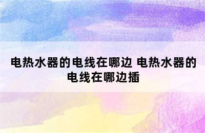 电热水器的电线在哪边 电热水器的电线在哪边插